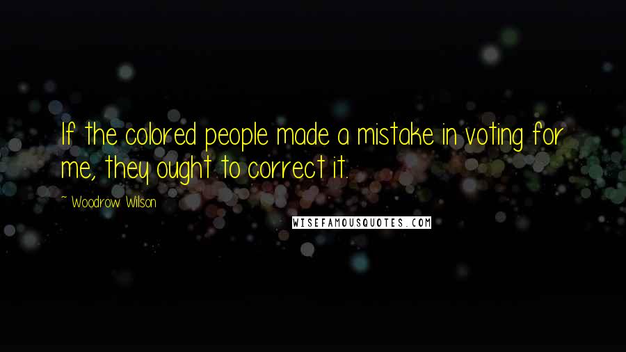 Woodrow Wilson Quotes: If the colored people made a mistake in voting for me, they ought to correct it.