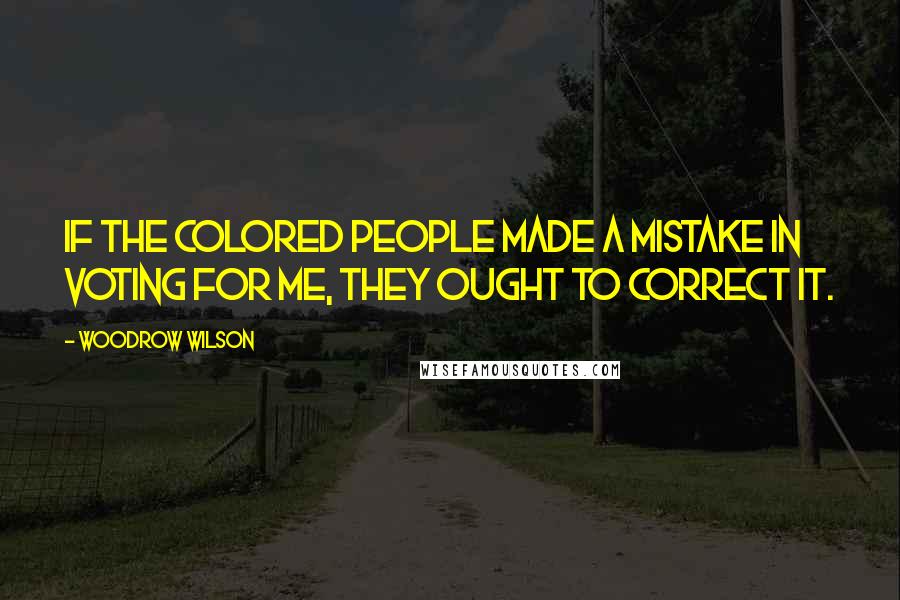 Woodrow Wilson Quotes: If the colored people made a mistake in voting for me, they ought to correct it.