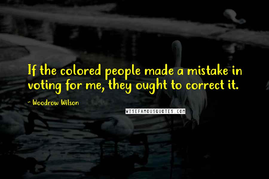 Woodrow Wilson Quotes: If the colored people made a mistake in voting for me, they ought to correct it.