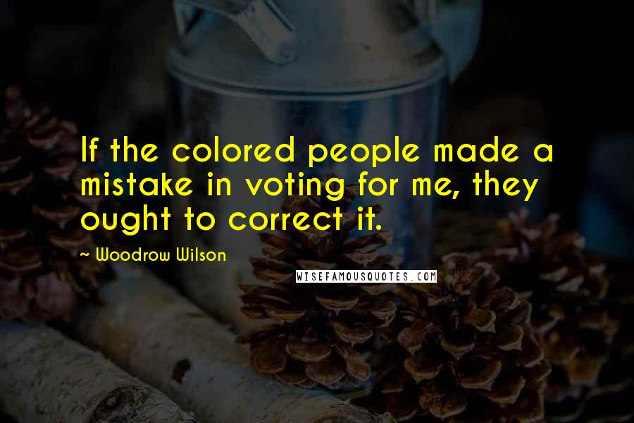 Woodrow Wilson Quotes: If the colored people made a mistake in voting for me, they ought to correct it.