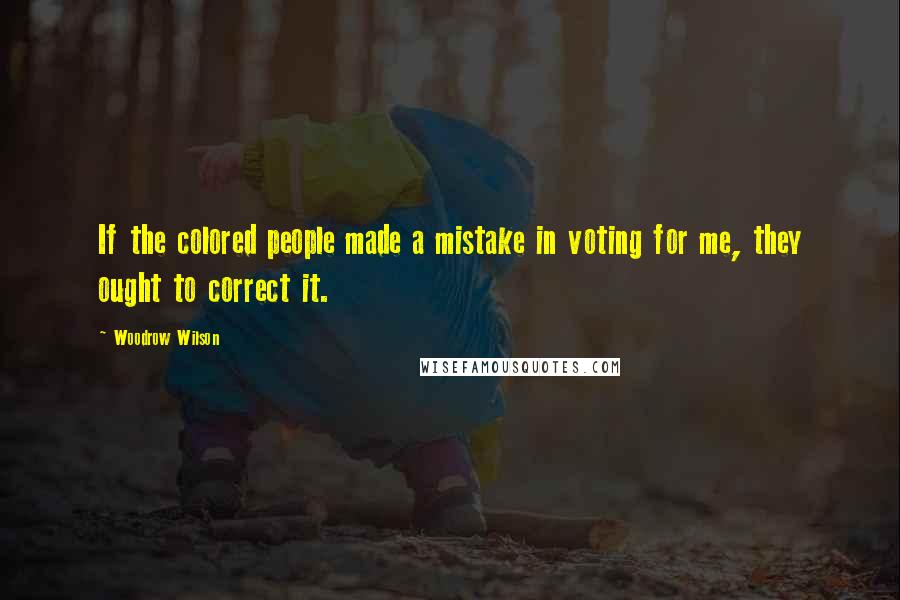 Woodrow Wilson Quotes: If the colored people made a mistake in voting for me, they ought to correct it.