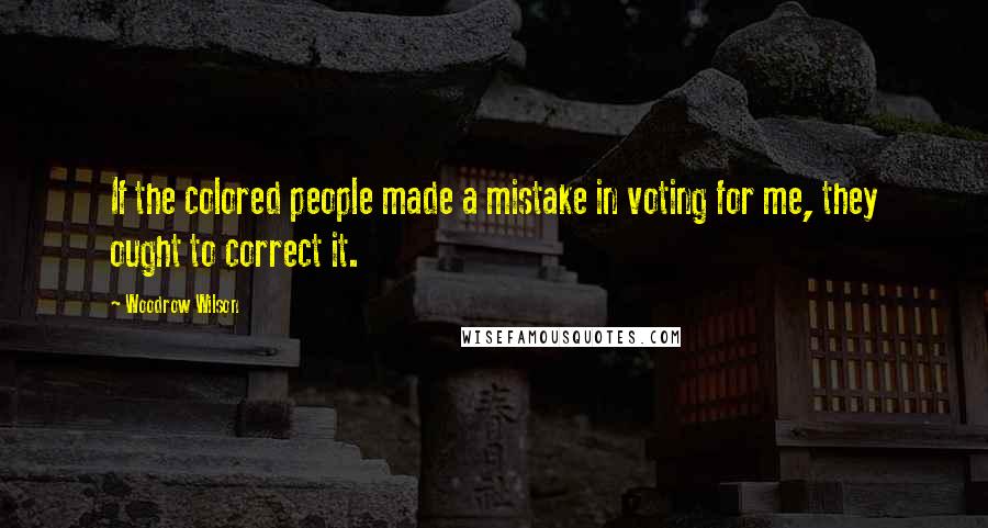 Woodrow Wilson Quotes: If the colored people made a mistake in voting for me, they ought to correct it.