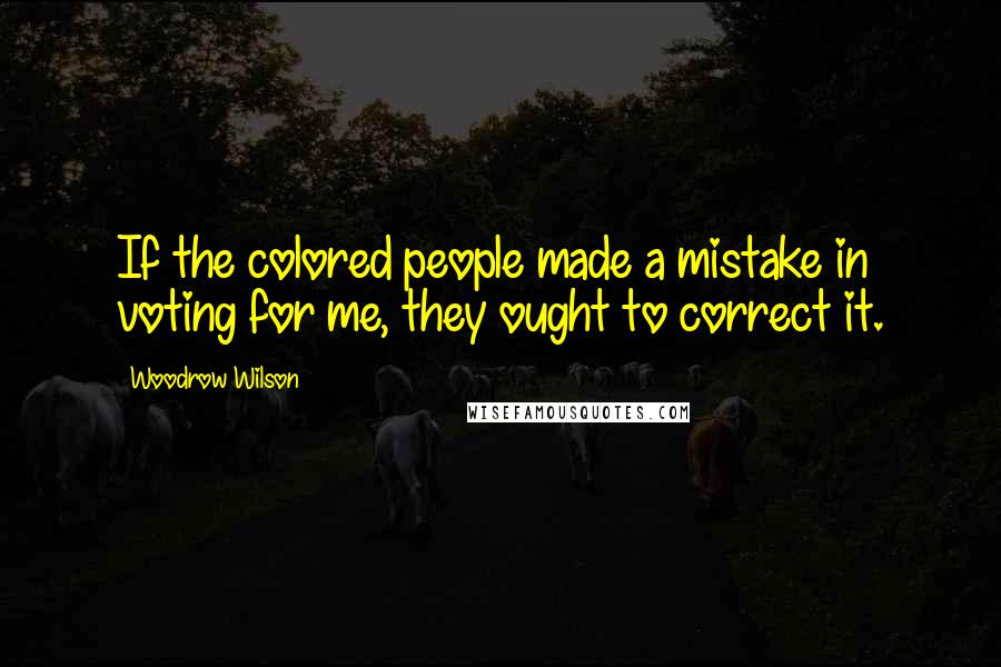Woodrow Wilson Quotes: If the colored people made a mistake in voting for me, they ought to correct it.