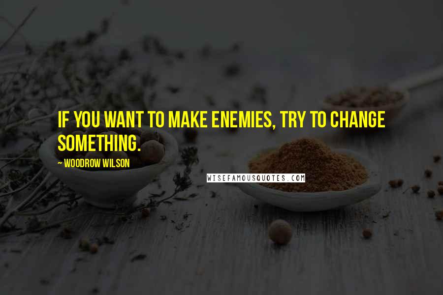 Woodrow Wilson Quotes: If you want to make enemies, try to change something.