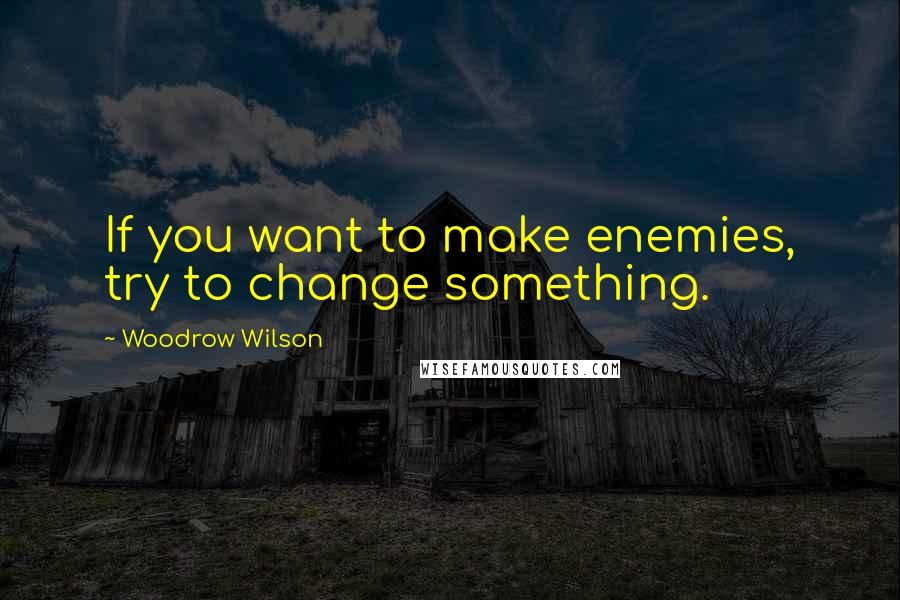 Woodrow Wilson Quotes: If you want to make enemies, try to change something.