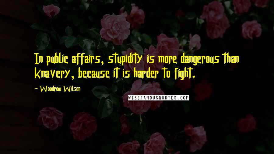 Woodrow Wilson Quotes: In public affairs, stupidity is more dangerous than knavery, because it is harder to fight.