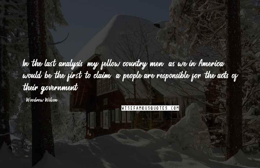 Woodrow Wilson Quotes: In the last analysis, my fellow country men, as we in America would be the first to claim, a people are responsible for the acts of their government.