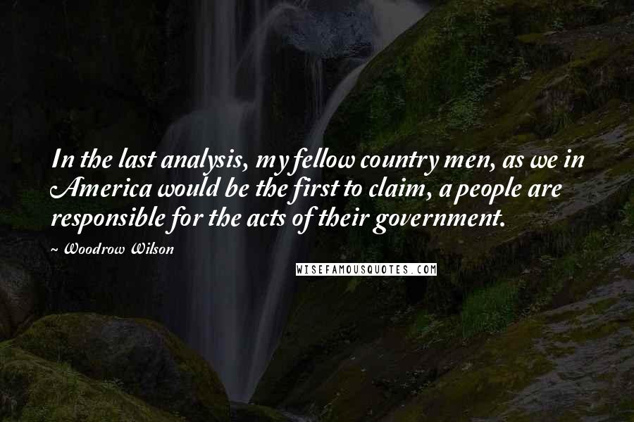 Woodrow Wilson Quotes: In the last analysis, my fellow country men, as we in America would be the first to claim, a people are responsible for the acts of their government.
