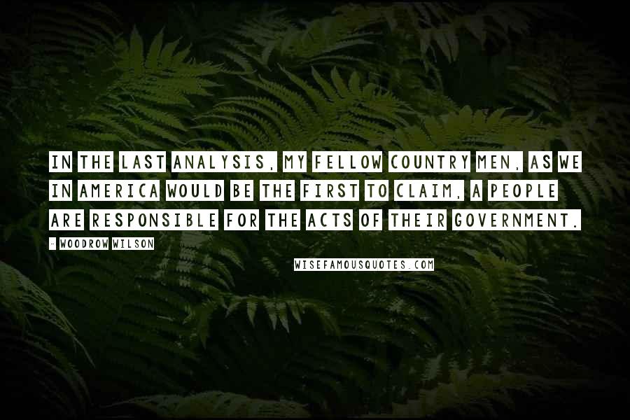 Woodrow Wilson Quotes: In the last analysis, my fellow country men, as we in America would be the first to claim, a people are responsible for the acts of their government.