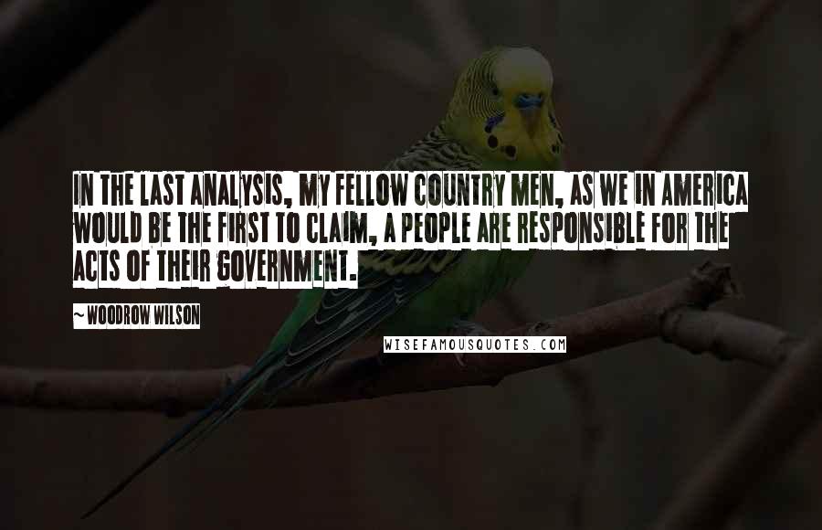 Woodrow Wilson Quotes: In the last analysis, my fellow country men, as we in America would be the first to claim, a people are responsible for the acts of their government.