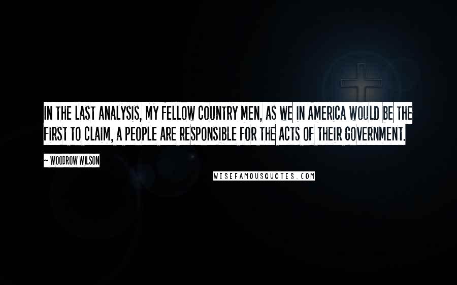 Woodrow Wilson Quotes: In the last analysis, my fellow country men, as we in America would be the first to claim, a people are responsible for the acts of their government.