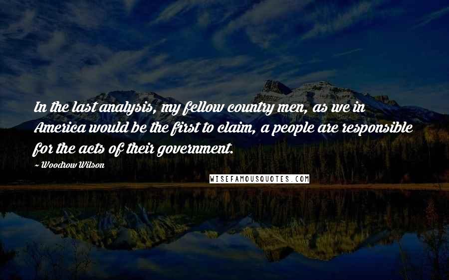 Woodrow Wilson Quotes: In the last analysis, my fellow country men, as we in America would be the first to claim, a people are responsible for the acts of their government.