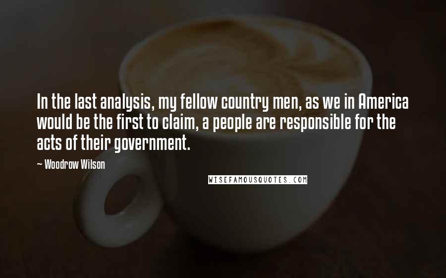 Woodrow Wilson Quotes: In the last analysis, my fellow country men, as we in America would be the first to claim, a people are responsible for the acts of their government.