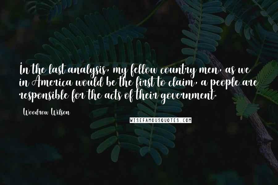 Woodrow Wilson Quotes: In the last analysis, my fellow country men, as we in America would be the first to claim, a people are responsible for the acts of their government.