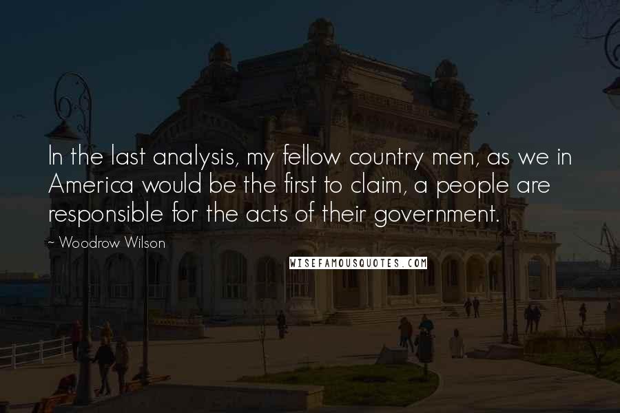 Woodrow Wilson Quotes: In the last analysis, my fellow country men, as we in America would be the first to claim, a people are responsible for the acts of their government.