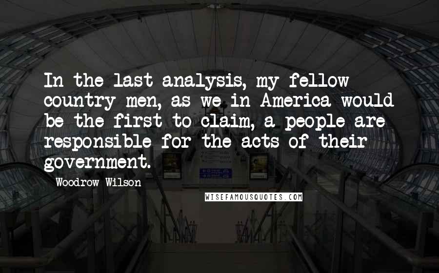 Woodrow Wilson Quotes: In the last analysis, my fellow country men, as we in America would be the first to claim, a people are responsible for the acts of their government.