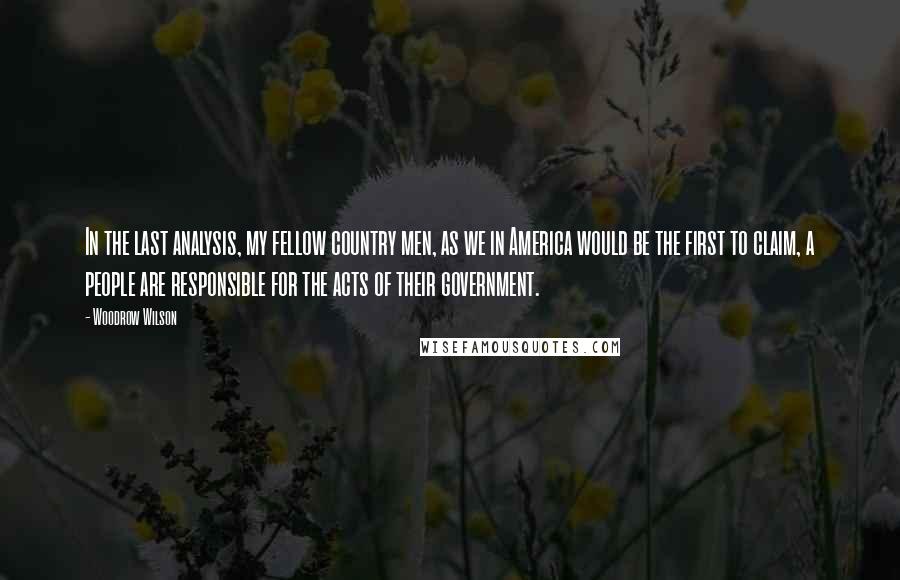 Woodrow Wilson Quotes: In the last analysis, my fellow country men, as we in America would be the first to claim, a people are responsible for the acts of their government.