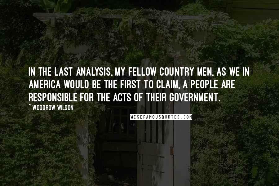Woodrow Wilson Quotes: In the last analysis, my fellow country men, as we in America would be the first to claim, a people are responsible for the acts of their government.