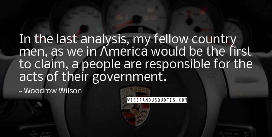 Woodrow Wilson Quotes: In the last analysis, my fellow country men, as we in America would be the first to claim, a people are responsible for the acts of their government.