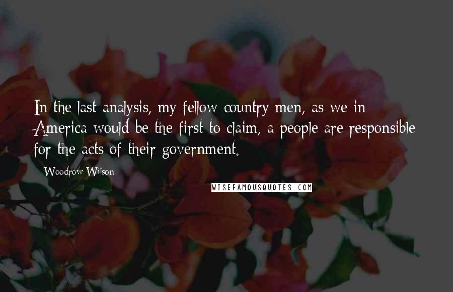 Woodrow Wilson Quotes: In the last analysis, my fellow country men, as we in America would be the first to claim, a people are responsible for the acts of their government.