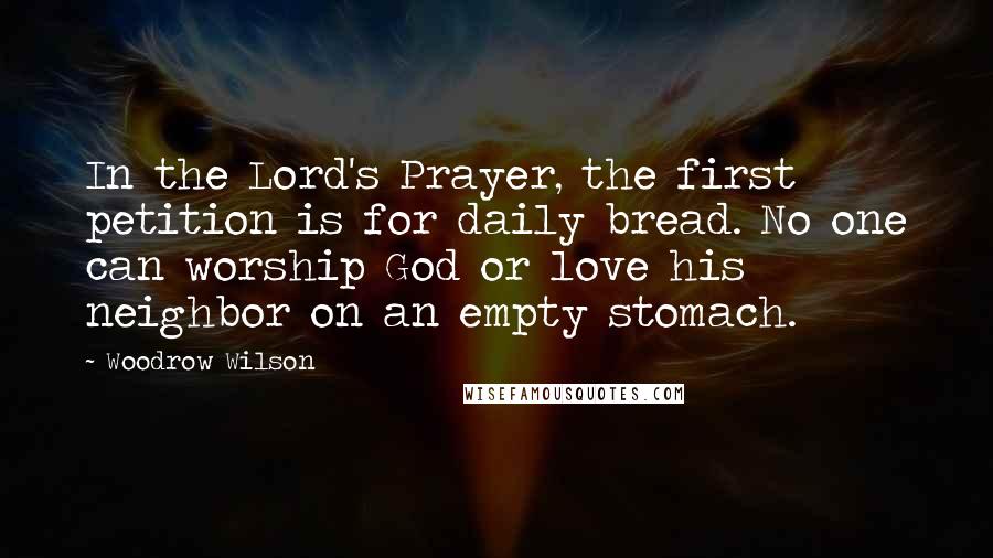 Woodrow Wilson Quotes: In the Lord's Prayer, the first petition is for daily bread. No one can worship God or love his neighbor on an empty stomach.