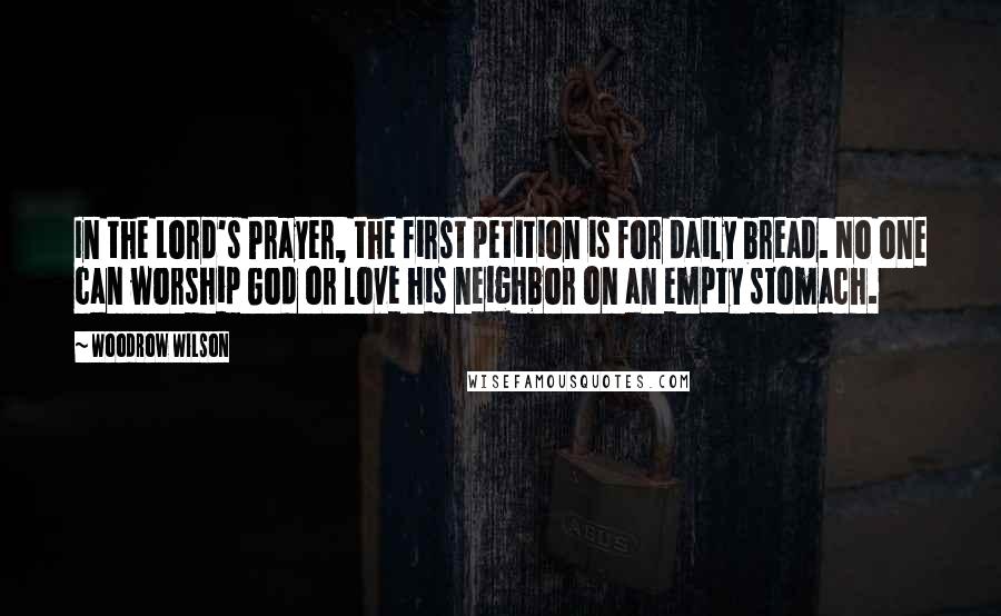 Woodrow Wilson Quotes: In the Lord's Prayer, the first petition is for daily bread. No one can worship God or love his neighbor on an empty stomach.