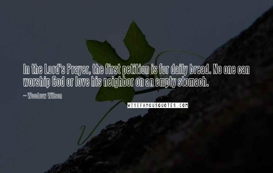 Woodrow Wilson Quotes: In the Lord's Prayer, the first petition is for daily bread. No one can worship God or love his neighbor on an empty stomach.