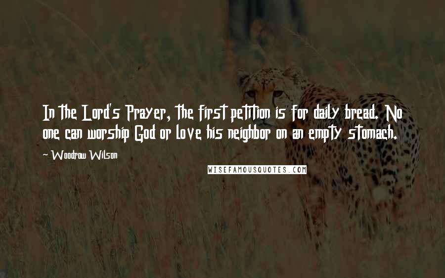 Woodrow Wilson Quotes: In the Lord's Prayer, the first petition is for daily bread. No one can worship God or love his neighbor on an empty stomach.