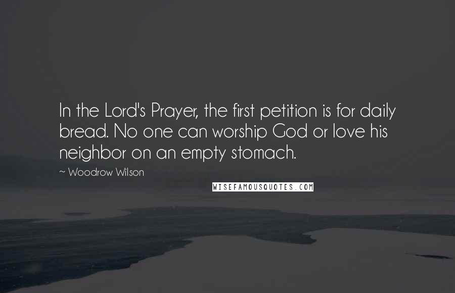 Woodrow Wilson Quotes: In the Lord's Prayer, the first petition is for daily bread. No one can worship God or love his neighbor on an empty stomach.