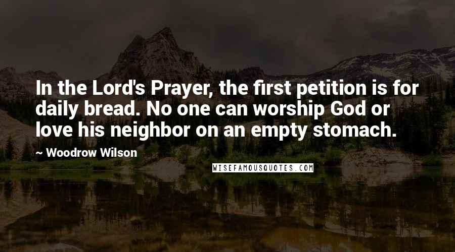 Woodrow Wilson Quotes: In the Lord's Prayer, the first petition is for daily bread. No one can worship God or love his neighbor on an empty stomach.