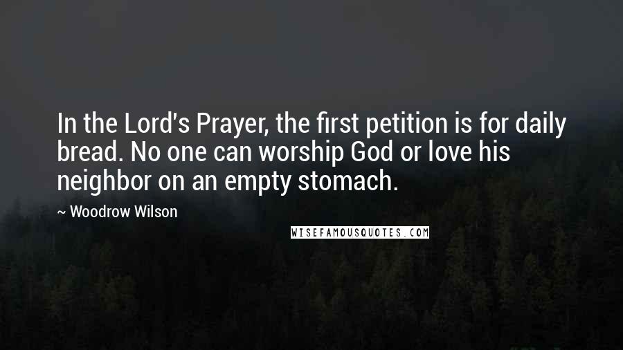 Woodrow Wilson Quotes: In the Lord's Prayer, the first petition is for daily bread. No one can worship God or love his neighbor on an empty stomach.