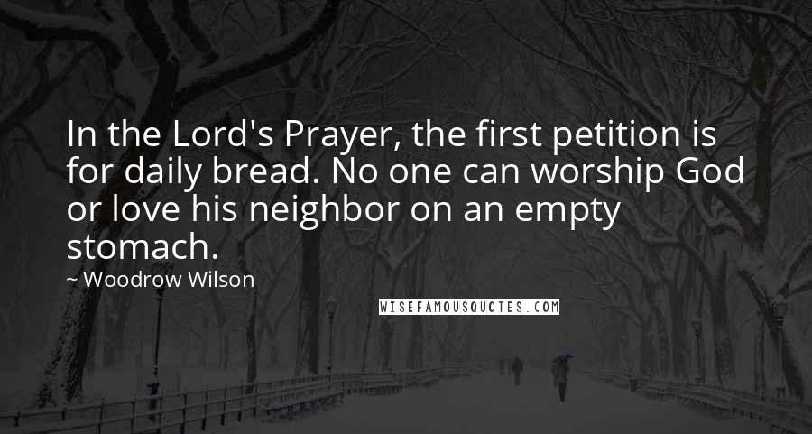 Woodrow Wilson Quotes: In the Lord's Prayer, the first petition is for daily bread. No one can worship God or love his neighbor on an empty stomach.