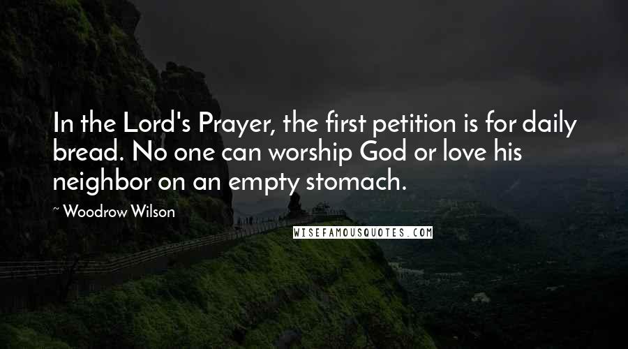 Woodrow Wilson Quotes: In the Lord's Prayer, the first petition is for daily bread. No one can worship God or love his neighbor on an empty stomach.