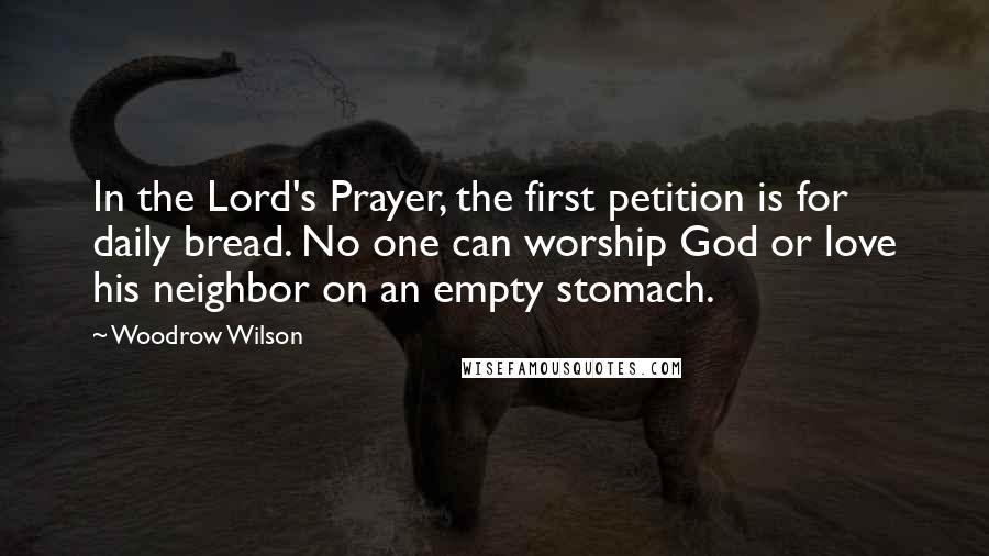 Woodrow Wilson Quotes: In the Lord's Prayer, the first petition is for daily bread. No one can worship God or love his neighbor on an empty stomach.