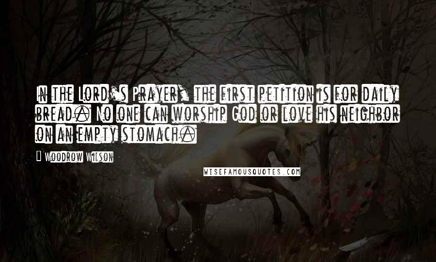 Woodrow Wilson Quotes: In the Lord's Prayer, the first petition is for daily bread. No one can worship God or love his neighbor on an empty stomach.