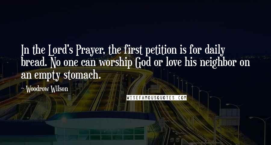 Woodrow Wilson Quotes: In the Lord's Prayer, the first petition is for daily bread. No one can worship God or love his neighbor on an empty stomach.