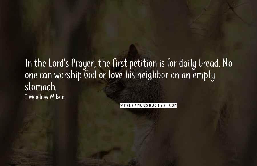Woodrow Wilson Quotes: In the Lord's Prayer, the first petition is for daily bread. No one can worship God or love his neighbor on an empty stomach.
