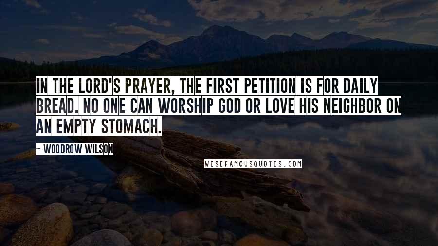 Woodrow Wilson Quotes: In the Lord's Prayer, the first petition is for daily bread. No one can worship God or love his neighbor on an empty stomach.