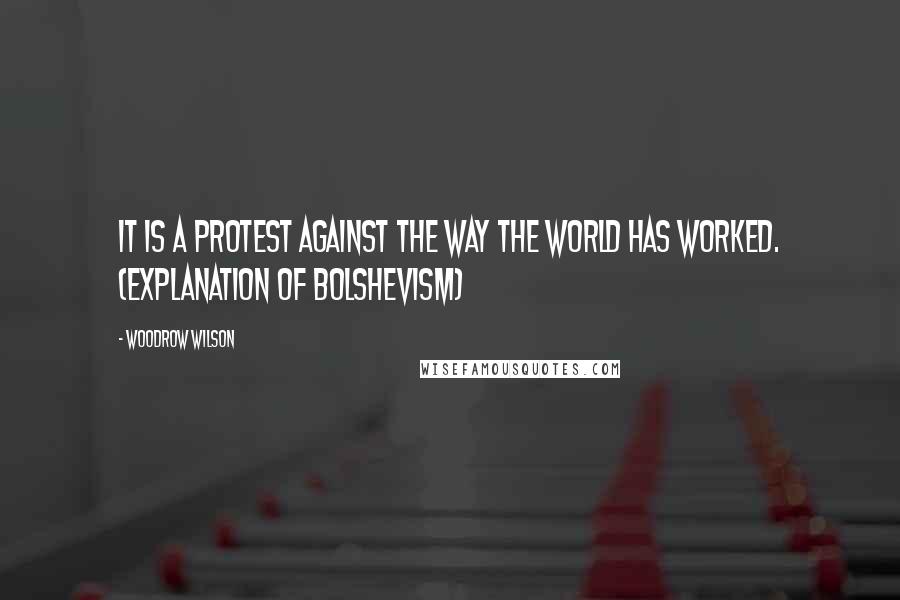 Woodrow Wilson Quotes: It is a protest against the way the world has worked. (explanation of Bolshevism)