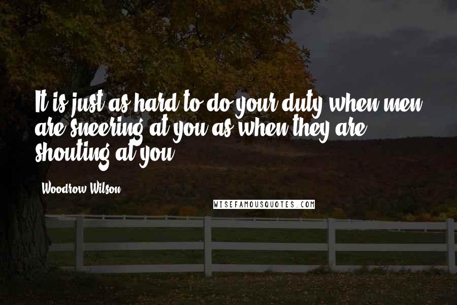 Woodrow Wilson Quotes: It is just as hard to do your duty when men are sneering at you as when they are shouting at you.