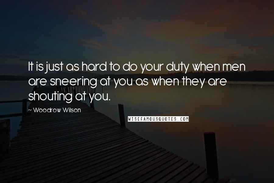 Woodrow Wilson Quotes: It is just as hard to do your duty when men are sneering at you as when they are shouting at you.