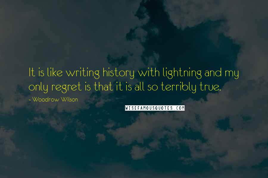 Woodrow Wilson Quotes: It is like writing history with lightning and my only regret is that it is all so terribly true.