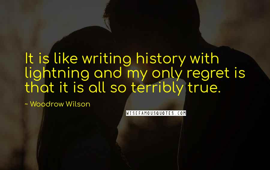 Woodrow Wilson Quotes: It is like writing history with lightning and my only regret is that it is all so terribly true.