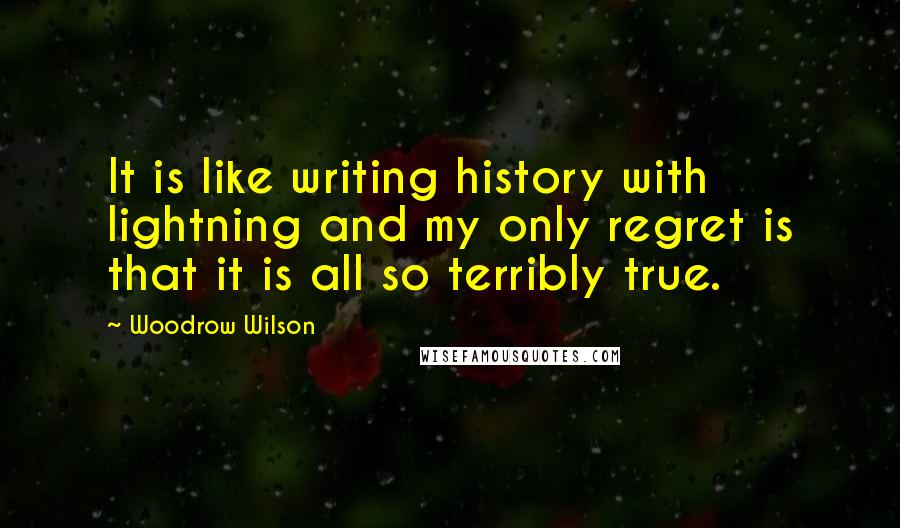 Woodrow Wilson Quotes: It is like writing history with lightning and my only regret is that it is all so terribly true.