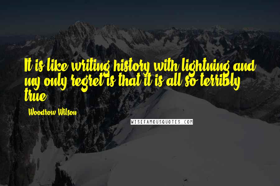 Woodrow Wilson Quotes: It is like writing history with lightning and my only regret is that it is all so terribly true.