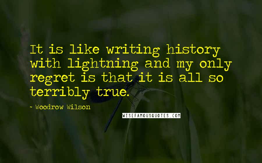 Woodrow Wilson Quotes: It is like writing history with lightning and my only regret is that it is all so terribly true.