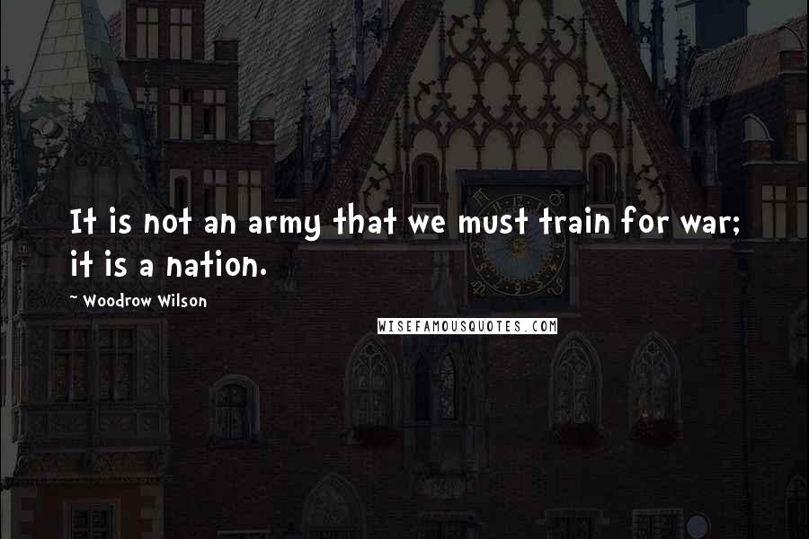 Woodrow Wilson Quotes: It is not an army that we must train for war; it is a nation.