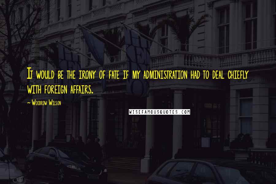 Woodrow Wilson Quotes: It would be the irony of fate if my administration had to deal chiefly with foreign affairs.