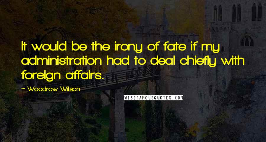 Woodrow Wilson Quotes: It would be the irony of fate if my administration had to deal chiefly with foreign affairs.