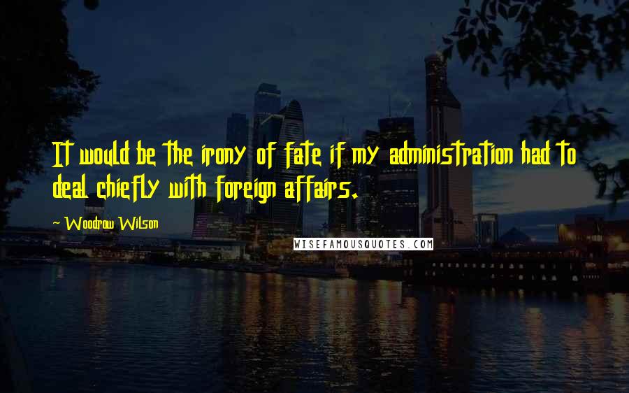 Woodrow Wilson Quotes: It would be the irony of fate if my administration had to deal chiefly with foreign affairs.